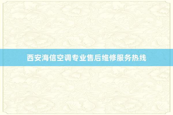 西安海信空调专业售后维修服务热线